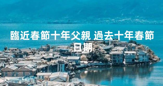 臨近春節十年父親 過去十年春節日期